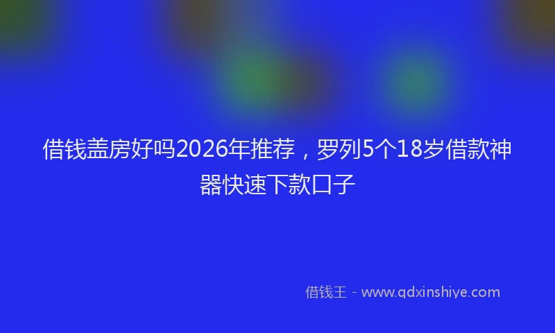 借钱盖房好吗2026年推荐，罗列5个18岁借款神器快速下款口子