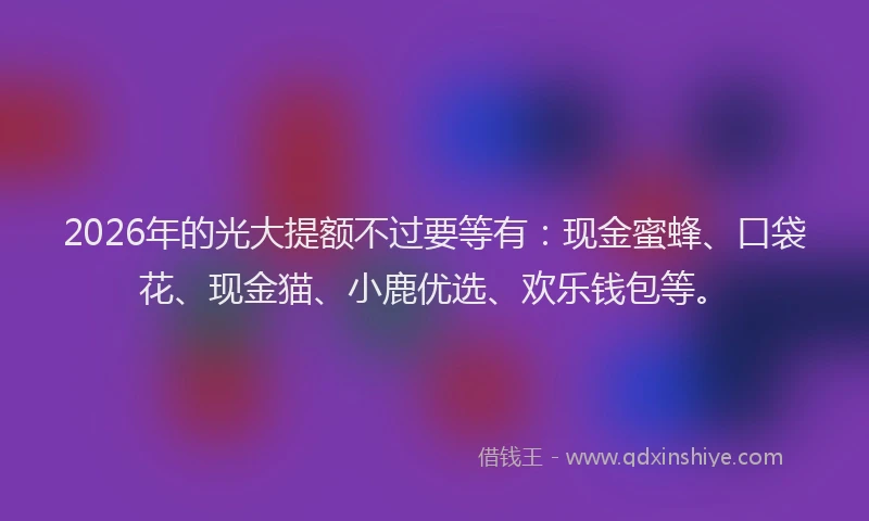 2026年的光大提额不过要等有：现金蜜蜂、口袋花、现金猫、小鹿优选、欢乐钱包等。