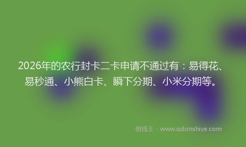 2026年的农行封卡二卡申请不通过有：易得花、易秒通、小熊白卡、瞬下分期、小米分期等。