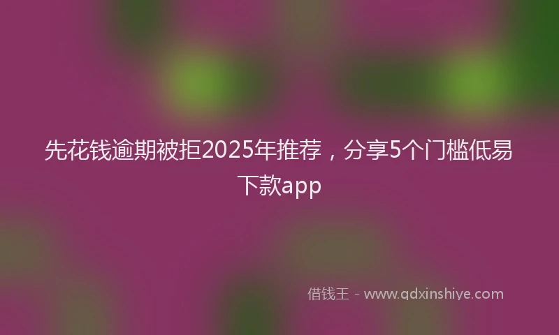 先花钱逾期被拒2025年推荐，分享5个门槛低易下款app