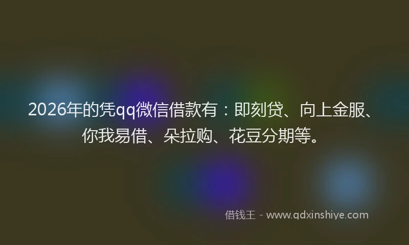 2026年的凭qq微信借款有：即刻贷、向上金服、你我易借、朵拉购、花豆分期等。