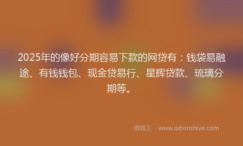 2025年的像好分期容易下款的网贷有：钱袋易融途、有钱钱包、现金贷易行、星辉贷款、琉璃分期等。