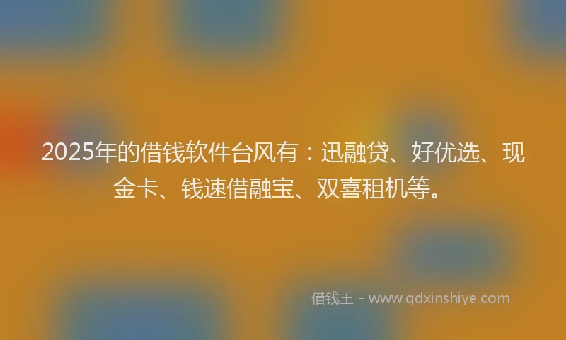 2025年的借钱软件台风有:迅融贷、好优选、现金卡、钱速借融宝、双喜租机等。