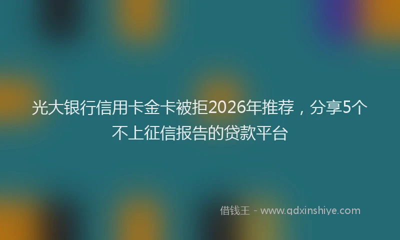 光大银行信用卡金卡被拒2026年推荐，分享5个不上征信报告的贷款平台