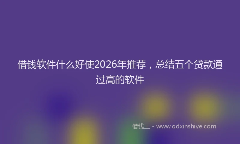借钱软件什么好使2026年推荐,总结五个贷款通过高的软件