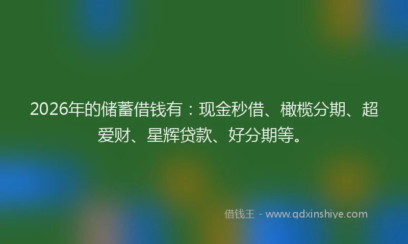 2026年的储蓄借钱有:现金秒借、橄榄分期、超爱财、星辉贷款、好分期等。