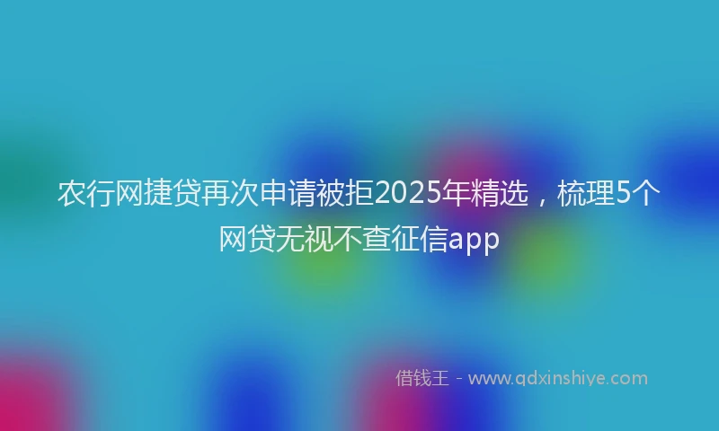 农行网捷贷再次申请被拒2025年精选,梳理5个网贷无视不查征信app