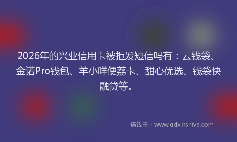 2026年的兴业信用卡被拒发短信吗有：云钱袋、金诺Pro钱包、羊小咩便荔卡、甜心优选、钱袋快融贷等。