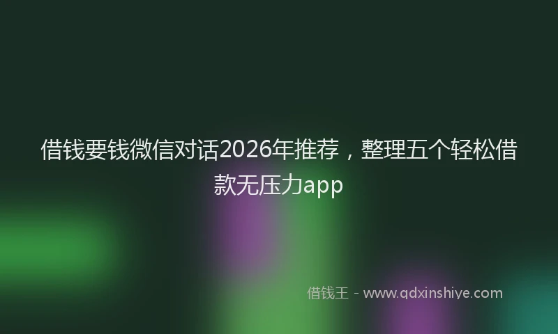 借钱要钱微信对话2026年推荐，整理五个轻松借款无压力app