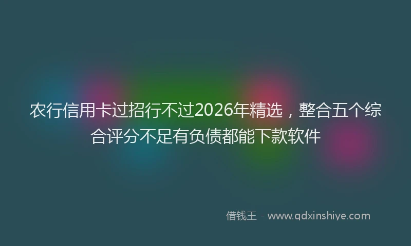 农行信用卡过招行不过2026年精选，整合五个综合评分不足有负债都能下款软件