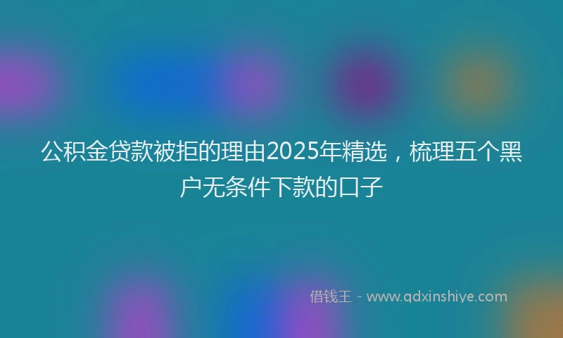 公积金贷款被拒的理由2025年精选，梳理五个黑户无条件下款的口子