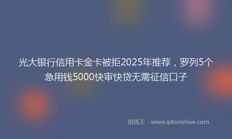 光大银行信用卡金卡被拒2025年推荐，罗列5个急用钱5000快审快贷无需征信口子