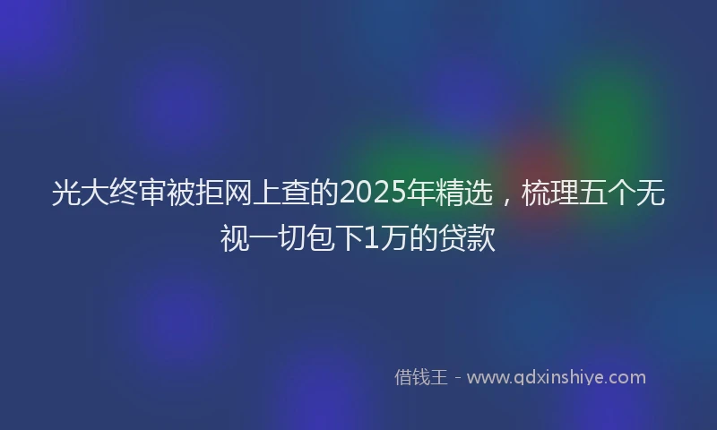 光大终审被拒网上查的2025年精选，梳理五个无视一切包下1万的贷款