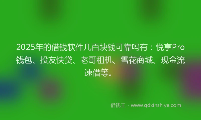 2025年的借钱软件几百块钱可靠吗有：悦享Pro钱包、投友快贷、老哥租机、雪花商城、现金流速借等。