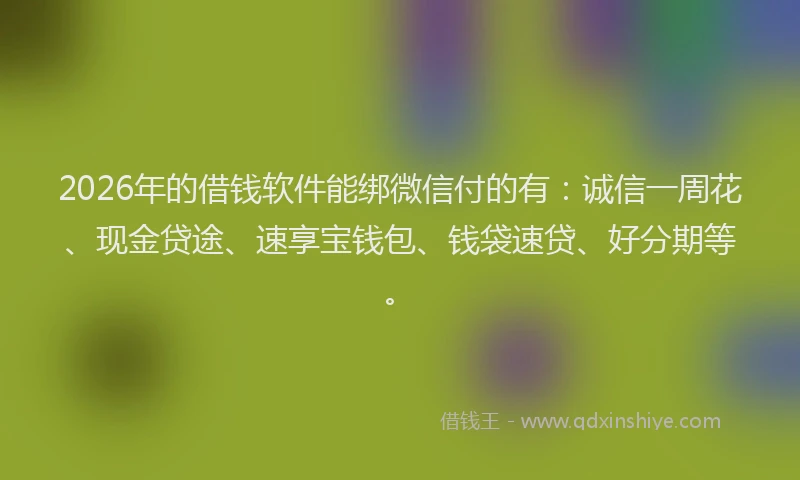 2026年的借钱软件能绑微信付的有：诚信一周花、现金贷途、速享宝钱包、钱袋速贷、好分期等。