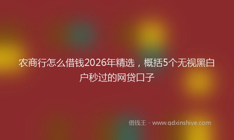 农商行怎么借钱2026年精选,概括5个无视黑白户秒过的网贷口子