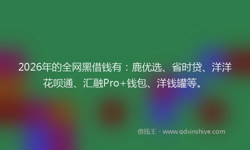 2026年的全网黑借钱有：鹿优选、省时贷、洋洋花呗通、汇融Pro+钱包、洋钱罐等。