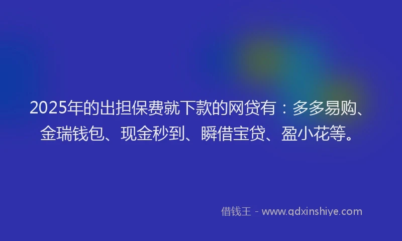 2025年的出担保费就下款的网贷有：多多易购、金瑞钱包、现金秒到、瞬借宝贷、盈小花等。