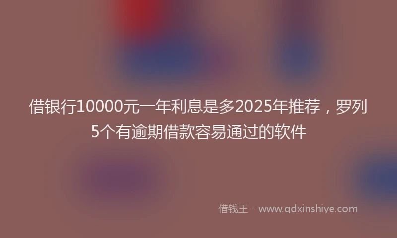 借银行10000元一年利息是多2025年推荐，罗列5个有逾期借款容易通过的软件
