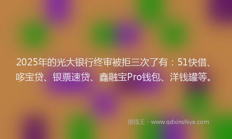 2025年的光大银行终审被拒三次了有：51快借、哆宝贷、银票速贷、鑫融宝Pro钱包、洋钱罐等。