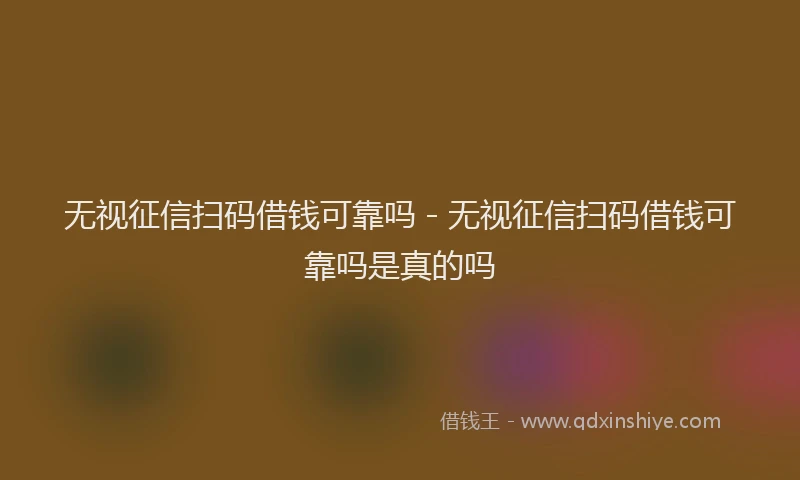 无视征信扫码借钱可靠吗 - 无视征信扫码借钱可靠吗是真的吗