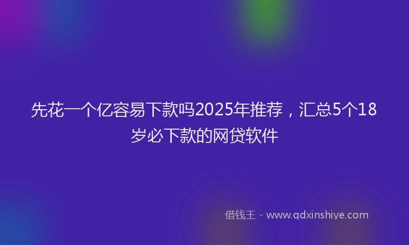 先花一个亿容易下款吗2025年推荐，汇总5个18岁必下款的网贷软件