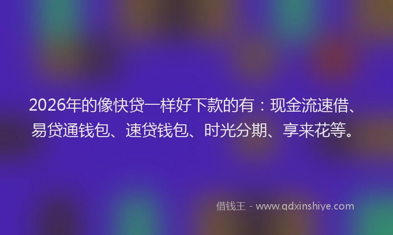 2026年的像快贷一样好下款的有:现金流速借、易贷通钱包、速贷钱包、时光分期、享来花等。
