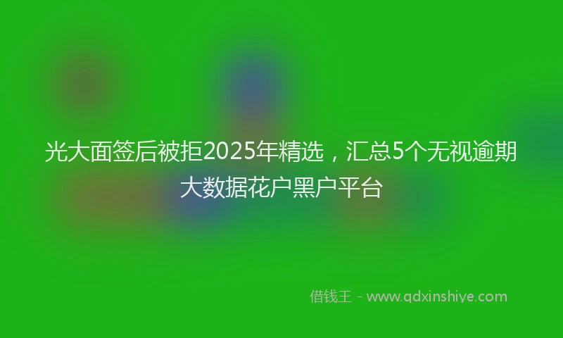 光大面签后被拒2025年精选,汇总5个无视逾期大数据花户黑户平台