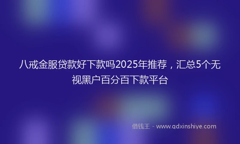 八戒金服贷款好下款吗2025年推荐，汇总5个无视黑户百分百下款平台