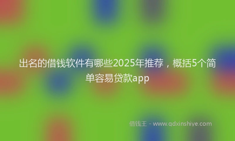 出名的借钱软件有哪些2025年推荐，概括5个简单容易贷款app