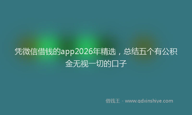凭微信借钱的app2026年精选，总结五个有公积金无视一切的口子