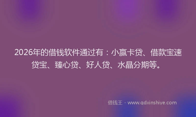 2026年的借钱软件通过有：小赢卡贷、借款宝速贷宝、臻心贷、好人贷、水晶分期等。