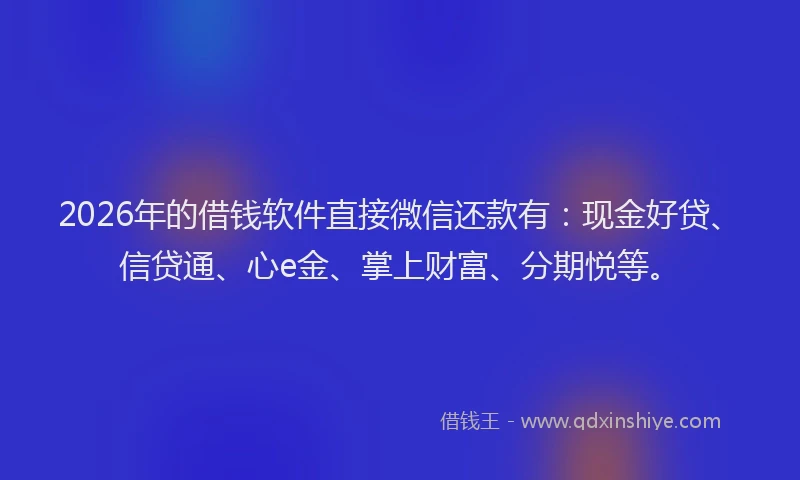 2026年的借钱软件直接微信还款有：现金好贷、信贷通、心e金、掌上财富、分期悦等。