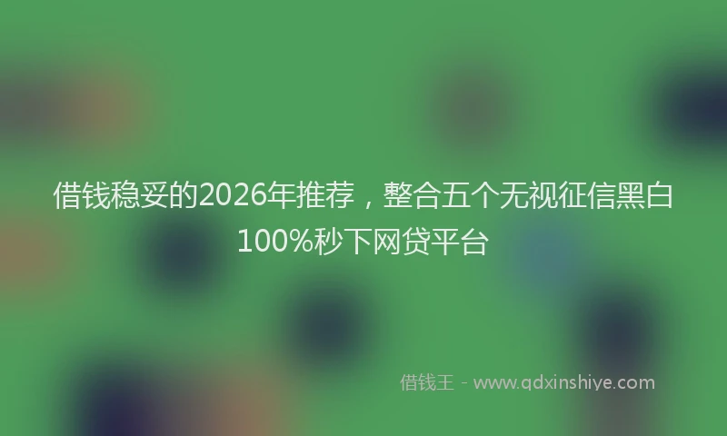 借钱稳妥的2026年推荐，整合五个无视征信黑白100%秒下网贷平台