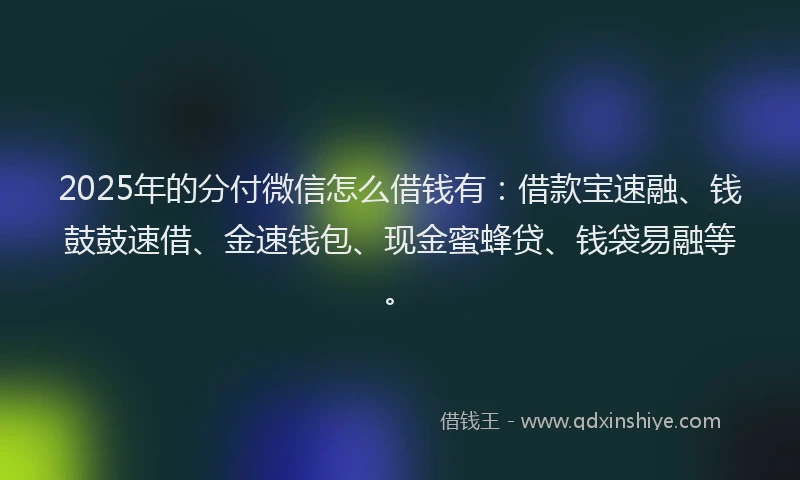 2025年的分付微信怎么借钱有：借款宝速融、钱鼓鼓速借、金速钱包、现金蜜蜂贷、钱袋易融等。