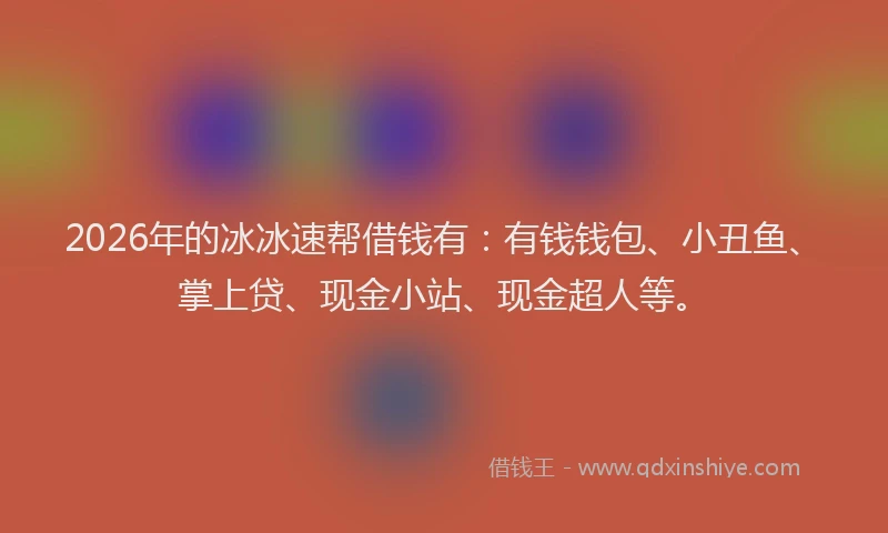 2026年的冰冰速帮借钱有:有钱钱包、小丑鱼、掌上贷、现金小站、现金超人等。