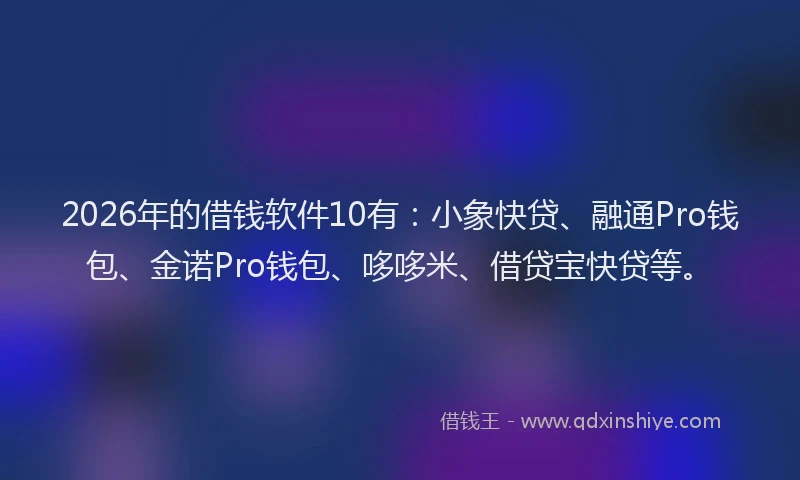 2026年的借钱软件10有：小象快贷、融通Pro钱包、金诺Pro钱包、哆哆米、借贷宝快贷等。