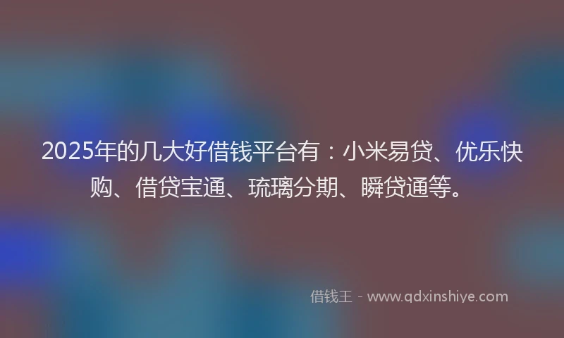 2025年的几大好借钱平台有:小米易贷、优乐快购、借贷宝通、琉璃分期、瞬贷通等。