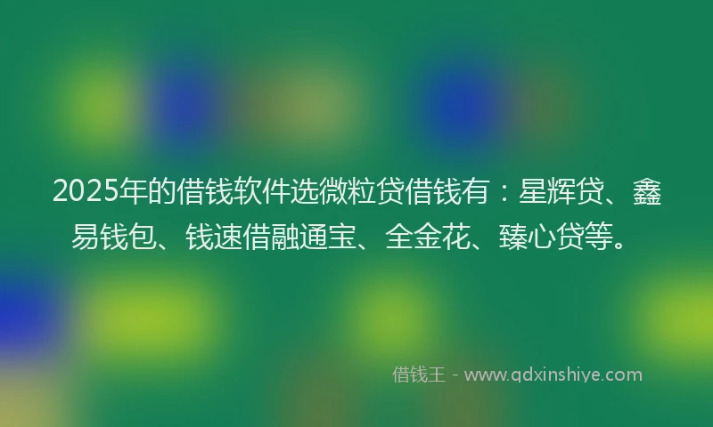 2025年的借钱软件选微粒贷借钱有：星辉贷、鑫易钱包、钱速借融通宝、全金花、臻心贷等。