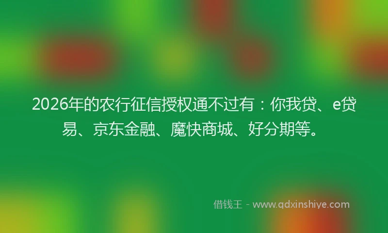 2026年的农行征信授权通不过有：你我贷、e贷易、京东金融、魔快商城、好分期等。