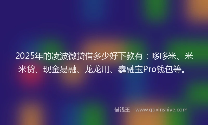 2025年的凌波微贷借多少好下款有：哆哆米、米米贷、现金易融、龙龙用、鑫融宝Pro钱包等。