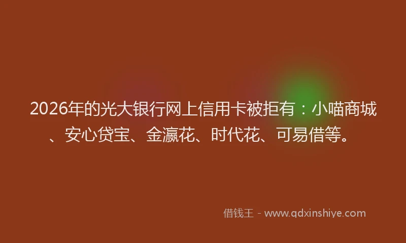 2026年的光大银行网上信用卡被拒有：小喵商城、安心贷宝、金瀛花、时代花、可易借等。