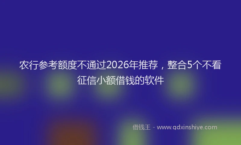 农行参考额度不通过2026年推荐，整合5个不看征信小额借钱的软件