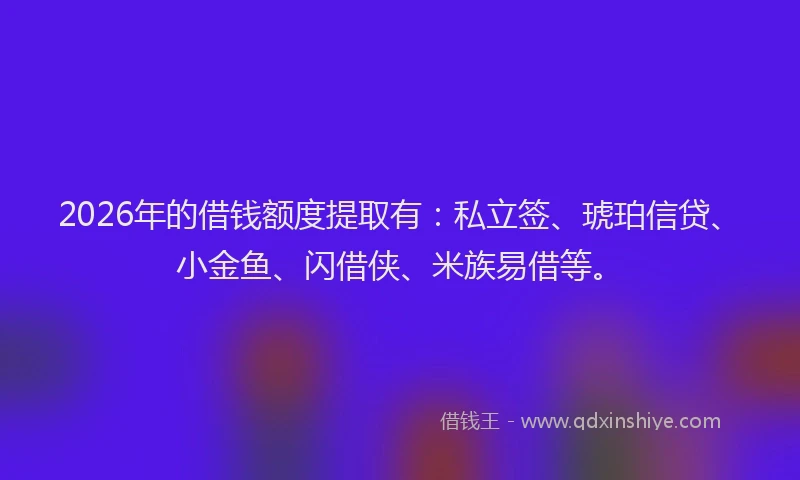 2026年的借钱额度提取有：私立签、琥珀信贷、小金鱼、闪借侠、米族易借等。