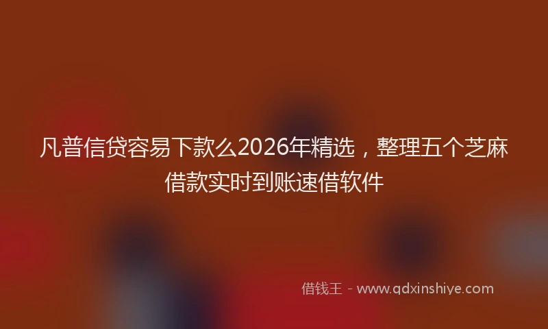 凡普信贷容易下款么2026年精选，整理五个芝麻借款实时到账速借软件