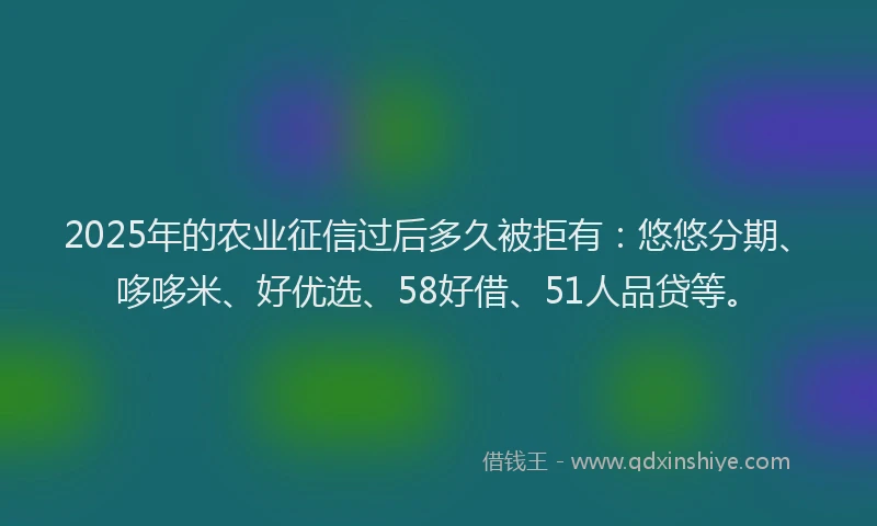 2025年的农业征信过后多久被拒有:悠悠分期、哆哆米、好优选、58好借、51人品贷等。