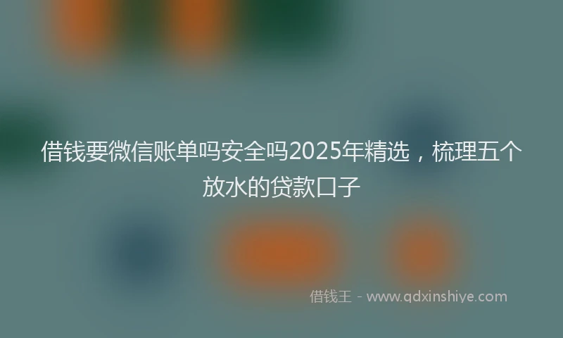 借钱要微信账单吗安全吗2025年精选，梳理五个放水的贷款口子