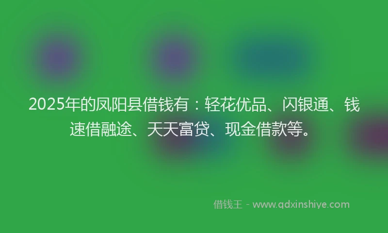 2025年的凤阳县借钱有:轻花优品、闪银通、钱速借融途、天天富贷、现金借款等。