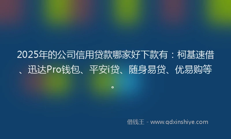 2025年的公司信用贷款哪家好下款有：柯基速借、迅达Pro钱包、平安i贷、随身易贷、优易购等。