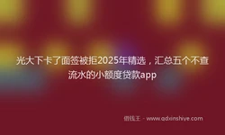 光大下卡了面签被拒2025年精选，汇总五个不查流水的小额度贷款app